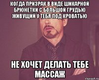 когда призрак в виде шикарной брюнетки с большой грудью живущий у тебя под кроватью не хочет делать тебе массаж