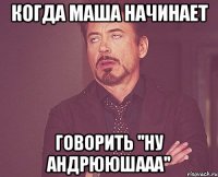 Когда Маша начинает говорить ''Ну Андрююшааа''