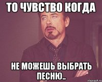 то чувство когда не можешь выбрать песню..