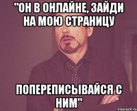 "он в онлайне, зайди на мою страницу попереписывайся с ним"