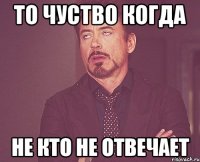 То чуство когда Не кто не отвечает