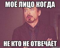 Моё лицо когда Не кто не отвечает