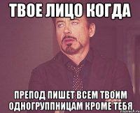 Твое лицо когда Препод пишет всем твоим одногруппницам кроме тебя