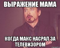 Выражение мама когда Макс насрал за телевизором