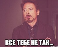  Все тебе не так...