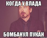 Когда у Влада Бомбанул пукан