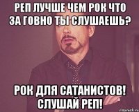 Реп лучше чем рок Что за говно ты слушаешь? Рок для сатанистов! Слушай реп!