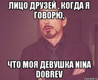 лицо друзей , когда я говорю, что моя девушка Nina Dobrev