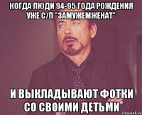 когда люди 94-95 года рождения уже с/п "замужемженат" и выкладывают фотки со своими детьми