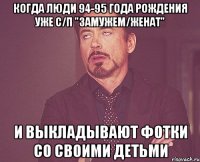 когда люди 94-95 года рождения уже с/п "замужем/женат" и выкладывают фотки со своими детьми