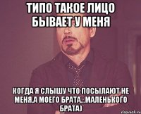 типо такое лицо бывает у меня когда я слышу что посылают не меня,а моего брата...маленького брата)