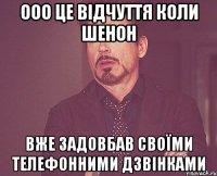 ооо це відчуття коли Шенон вже задовбав своїми телефонними дзвінками