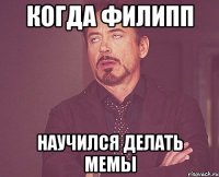 Когда Филипп Научился делать мемы