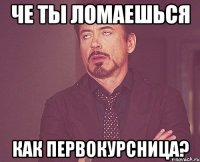 Че ты ломаешься как первокурсница?