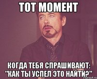 тот момент когда тебя спрашивают: "Как ты успел это найти?"