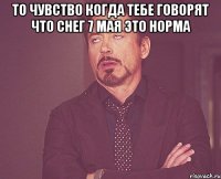 то чувство когда тебе говорят что снег 7 мая это норма 