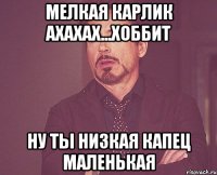 Мелкая Карлик Ахахах...хоббит Ну ты низкая капец маленькая