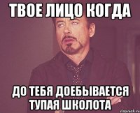 Твое лицо когда до тебя доебывается тупая школота