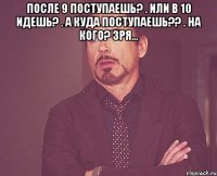 После 9 поступаешь? . Или в 10 идешь? . а куда поступаешь?? . На кого? зря... 