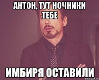 Антон, тут ночники тебе имбиря оставили