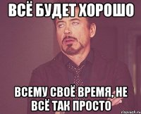 всё будет хорошо всему своё время, не всё так просто