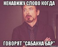 Ненавижу слово когда говорят "Сабакка бар"