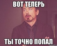 вот теперь ты точно попал