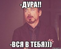 -Дура!! -Вся в тебя)))