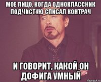 Мое лицо, когда одноклассник подчистую списал контрач И говорит, какой он дофига умный