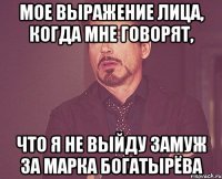 Мое выражение лица, когда мне говорят, что я не выйду замуж за Марка Богатырёва