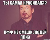 ты самая красивая?? пфф не смеши людей плиз