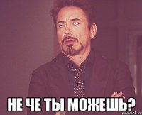  Не че ты можешь?