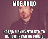 МОЕ ЛИЦО КОГДА Я ВИЖУ ЧТО КТО-ТО НЕ ПОДПИСАН НА ОЛОЛО