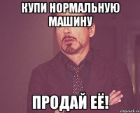 купи нормальную машину продай её!