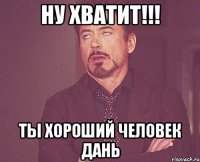 ну хватит!!! ты хороший человек Дань