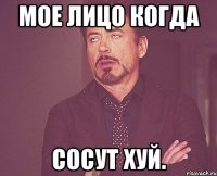 Мое лицо когда Сосут хуй.