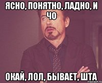 Ясно, понятно, ладно, и чо Окай, лол, бывает, шта