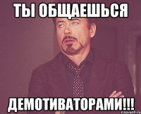 ТЫ ОБЩАЕШЬСЯ ДЕМОТИВАТОРАМИ!!!