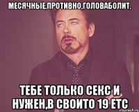 месячные,противно,головаболит, тебе только секс и нужен,в своито 19 etc