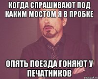 когда спрашивают под каким мостом я в пробке опять поезда гоняют у печатников