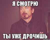 Я смотрю Ты уже дрочишь