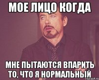 мое лицо когда мне пытаются впарить то, что я нормальный