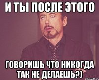 и ты после этого говоришь что никогда так не делаешь?)