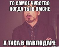 то самое чувство когда ты в Омске а туса в Павлодаре