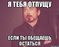 Я тебя отпущу если ты обещаешь остаться