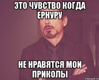 это чувство когда Ернуру не нравятся мои приколы