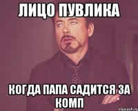 ЛИЦО ПУВЛИКА КОГДА ПАПА САДИТСЯ ЗА КОМП