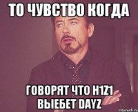 То чувство когда Говорят что H1Z1 выебет DayZ