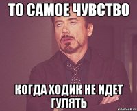 то самое чувство когда ходик не идет гулять