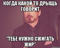 когда какой то дрыщь говорит "тебе нужно сжигать жир"